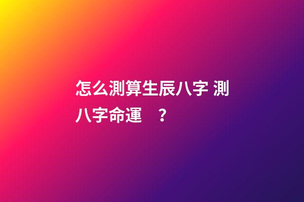 怎么測算生辰八字 測八字命運？-第1張-觀點-玄機派